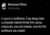 WARHAMMER Warhammer Official @warhammer In regards to wraithbone, it has always been a composite material formed from various compounds, ores and minerals, since the first wraithbone was created.