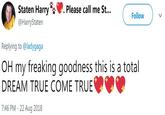 Staten Harry @HarryStaten Please call me St... Follow Replying to @ladygaga OH my freaking goodness this is a total DREAM TRUE COME TRUE 7:46 PM - 22 Aug 2018