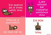 I'd spend all 9 lives with you You're a purrfect @iizcat Life would be clawful without you I'd Kill @iizcat m to be with 10 out of 10 @iizcat You @iizcat