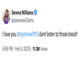 Serena Williams @serenawilliams I love you @taylorswift13 dont listen to those booo!! 6:56 PM Feb 9, 2025 11.3M Views •