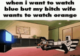 when i want to watch blue but my bitch wife wants to watch orange FAM ST4RLEX