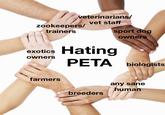 veterinarians/ vet staff zookeepers/ trainers exotics owners farmers sport dog Hating PETA owners biologists breeders any sane human