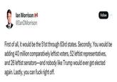 lan Morrison II @IanDMorrison Follow First of all, it would be the 51st through 63rd states. Secondly, You would be adding 40 million comparatively leftist voters, 52 leftist representatives, and 26 leftist senators—and nobody like Trump would ever get elected again. Lastly, you can f--- right off.