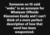 Someone on IG said "woke" is an acronym for Whatever Offends Klansmen Easily and I can't think of a more perfect description of how that word has been weaponized.