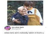 A sus after dark @susgawd relax bro aint nobody takin it from u