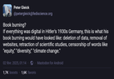 Peter Gleick @petergleick@fediscience.org Book burning? If everything was digital in Hitler's 1930s Germany, this is what his book burning would have looked like: deletion of data, removal of websites, retraction of scientific studies, censorship of words like "equity," "diversity," "climate change." 02 févr. 2025, 01:14 · 1,7K boosts 1,6K favoris ⚫ Mastodon for Android