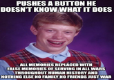 contraption PUSHES A BUTTON HE DOESN'T KNOW WHAT IT DOES ALL MEMORIES REPLACED WITH FALSE MEMORIES OF SERVING IN ALL WARS THROUGHOUT HUMAN HISTORY AND NOTHING ELSE NO FAMILY NO FRIENDS JUST WAR