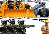 *loud mechanical honking* 即 people i thought hired bulldozers ALRIGHT WHERE ARE THEY!? who the f--- are you people i thought i hired bulldozers