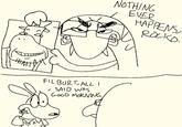 NOTHING EVER HAPPENS, ROCKO. FIL BURT ALL I SAID WAS GOOD MORNING.