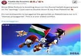 Frankie the Eccentric @ChaoticSonicFan Since Mike P------ is doubling down on his Zionist beliefs & going back on his "apology" I just wanna double down & say Free Palestine! It's not Antisemitic to be against the genocide on Palestinians nor is it "Hamas propaganda". This is a one-sided conflict. #recasteggman HARDLight SEGA