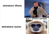 memes then memes now Kill 7 billion people