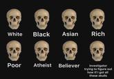 www37 Dou SEXLEGE whak White Black Asian Rich ITER Poor Atheist Believer Investigator trying to figure out how tf I got all these skulls