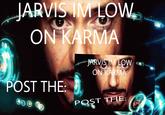 JARVIS IM LOW ON KARMA POST THE: JARVIS IM LOW ON KARMA POST THE: E