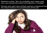 putting phylum before class is my fetish | /r/dankmemes Randoms online: "Bro you probably can't make a girl c--, you should have paid more attention in biology" Women who wish more of their partners understood that the mitochondria is the powerhouse of the cell:
