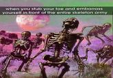 @geekysteven when you stub your toe and embarrass yourself in front of the entire skeleton army
