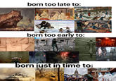 born too late to: born too early to: LIVE F born just in time to: UM B-------