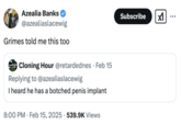 A "tweet":https://knowyourmeme.com/memes/sites/twitter-x from "Azealia Banks":https://knowyourmeme.com/memes/people/azealia-banks about "Grimes":https://knowyourmeme.com/memes/people/grimes telling her that "Elon Musk":https://knowyourmeme.com/memes/people/elon-musk has a botched penis implant.