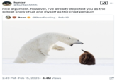 hunter @hunter_hhhh ✓ ... nice argument. however, i've already depicted you as the sobcel snow chud and myself as the chad penguin Bear @BearPosting Feb 15 2:49 PM Feb 15, 2025 4.4M Views