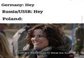 Germany: Hey Russia/USSR: Hey Poland: Rohan (LAUGHING NERVOUSLY) What the f---? JEB DZIDY