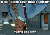 IF WE COULD LAND RIGHT SIDE UP imgflip.com THAT'D BE GREAT