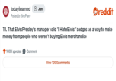 النور مانان todayilearned + Join reddit Posted by Bird Plan⚫ TIL That Elvis Presley's manager sold "I Hate Elvis" badges as a way to make money from people who weren't buying Elvis merchandise 100K upvotes Comment View 1000 comments