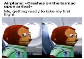 Airplane: * Crashes on the tarmac upon arrival⭑ Me, getting ready to take my first flight: a alam ny a