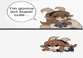 I'm gonna act super cute...