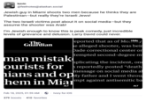 kevin @feelnotes@alaskan.social Jewish guy in Miami shoots two men because he thinks they are Palestinian-but really they're Israeli Jews! The two Israeli victims post about it on social media-but they assume the shooter was Arab! I'm Jewish enough to know this is peak comedy, just incredible levels of grievance and delusion. Larry David could never. The. Guardian man mistak ourists for eported that as of MorHidey he alleged shooter, was beir Dade correctional center on tempted second-degree m aplicating the incident, one reportedly posted "death message on social media af hians and opMy father and I went throu hem in Miapt against antisemitic ba ALT ALT Feb 18, 2025, 01:59 AM → Ivory for iOS 379 boosts 410 favorites