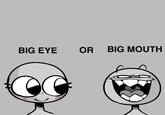 BIG EYE OR BIG MOUTH