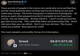 Dave Portnoy @stoolpresidente There are lots of people in the meme coin world who try to act like they are the moral authority when all they want to do is dump on you and make easy money. The entire ecosystem is Greed and nothing else. Go dump on each other peasants but don't complain to me if you lose money. You are all greedy. At least admit it. I won't screw you but the guy next to you may. This collectible token commemorates that. Don't risk more than you can afford. Don't cry if you do lose. This is your world you created. Now dance for me!!!! The most valuable commodity I know of is information. EKKO THE GREAT Greed $8,811,973.28 E 357.82M Greed +$8,787,838.20 4:19 PM Feb 18, 2025 3M Views