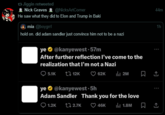 Jiggin retweeted Nick Graves @NicksArtCorner He saw what they did to Elon and Trump in Baki mia @boygrrl hold on. did adam sandler just convince him not to be a nazi ye@kanyewest .57m After further reflection I've come to the realization that I'm not a Nazi 5.1K 12K 62K 2M ye⭑@kanyewest⚫5h Adam Sandler Thank you for the love 1.2K 2.7K 46K 1.8M 44m 1h