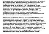 We recently made the difficult decision to adjust Marvel Rivals' development team structure for organizational reasons and to optimize development efficiency for the game. This resulted in a reduction of a design team based in Seattle that is part of a larger global design function in support of Marvel Rivals. We appreciate the hard work and dedication of those affected and will be treating them confidentially and respectfully with recognition for their individual contributions. We want to reassure our fanbase that the core development team for Marvel Rivals, which continues to be led by Lead Producer Weicong Wu and Game Creative Director Guangyun Chen in Guangzhou, China, remains fully committed to delivering an exceptional experience. We are investing more, not less, into the evolution and growth of this game. We're excited to deliver new super hero characters, maps, features, and content to ensure an engaging live service experience for our worldwide player base.