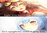 @KateDuffArt Eula, you know I'm straight. @KateDuffArt So's spaghetti, until it gets wet.