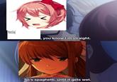Monika " you know I'm straight. So's spaghetti, until it gets wet.