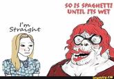 I'm Straight SO IS SPAGHETTI UNTIL ITS WET ifunny.co
