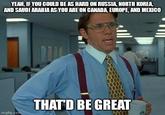 Have you considered? YEAH, IF YOU COULD BE AS HARD ON RUSSIA, NORTH KOREA, AND SAUDI ARABIA AS YOU ARE ON CANADA, EUROPE, AND MEXICO imgflip.com THAT'D BE GREAT