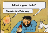 What a year, huh? Captain, it's February 2