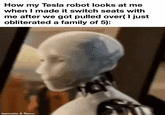 How my Tesla robot looks at me when I made it switch seats with me after we got pulled over( I just obliterated a family of 5): mematic & Tenor