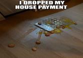 I DROPPED MY HOUSE PAYMENT