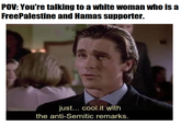 POV: You're talking to a white woman who is a FreePalestine and Hamas supporter. just... cool it with the anti-Semitic remarks.