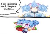 I'm gonna act super cute...