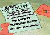 imgflip.com ME 2025 TO-DO LIST BE RUDE TO STUPID PEOPLE ON THE INTERNET TRY TO BUY A WACOM TABLET (AGAIN) BUY A NEW TV BE AWESOME (AGAIN) TROLL PEOPLE ON THE INTERNET