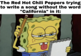 July 27th, 2020 post by /u/EINHAMMER An "image macro":https://knowyourmeme.com/memes/image-macros of SpongeBob sticking his tongue out and tapping his head with a pencil while looking at a notepad and saying, "Come on, think!" The image reads, "The Red Hot Chilli Peppers trying to write a song without the word California in it." The "GIF":https://knowyourmeme.com/memes/cultures/gif and "reaction image" is typically used to joke about thinking hard about something.