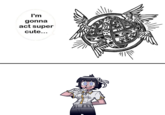 I'm gonna act super cute...