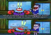 "What inspired you to make a live action remake of How to Train Your Dragon? DreamWorks Hello, I like money
