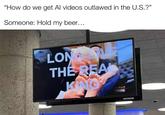 "How do we get Al videos outlawed in the U.S.?" Someone: Hold my beer.... LONG THE REA KING