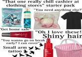 "That one really chill cashier at clothing stores” starter pack HATSUNE MIKU X Prusheen BLUE RASPBERRY PUFFS GUMMY CANDY NATURAL & ARTIFICIAL FLAVOR BATH & BODY WORS WATER LILY SPRINGS FINE FRAGRANCE M "You need anything else?" mini strawberry squishy ram pineberry DO NOT EAT 'Get home safe" boy bashy landin "Oh I love these! Shiny hair "You wanna go on break early? I can cover", Small arm tattoo INK TINT SERUM 05