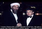 "I knew Osama Bin Laden. People loved him. He was a great man that died for a worthy cause." - Donald Trump