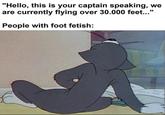 "Hello, this is your captain speaking, we are currently flying over 30.000 feet..." People with foot fetish: