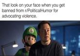 That look on your face when you get banned from r/PoliticalHumor for advocating violence. L